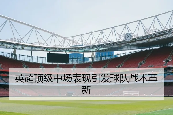 英超顶级中场表现引发球队战术革新 | HTHSports